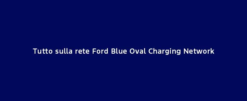 Tutto Sulla Rete Ford Blue Oval Charging Network