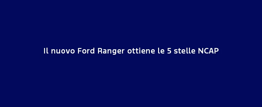 Il Nuovo Ford Ranger Ottiene Le 5 Stelle NCAP