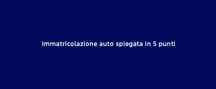 Immatricolazione Auto Spiegata In 5 Punti