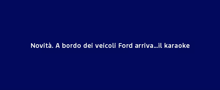 Novità. A Bordo Dei Veicoli Ford Arriva…Il Karaoke