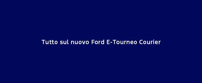 Tutto Sul Nuovo Ford E Tourneo Courier