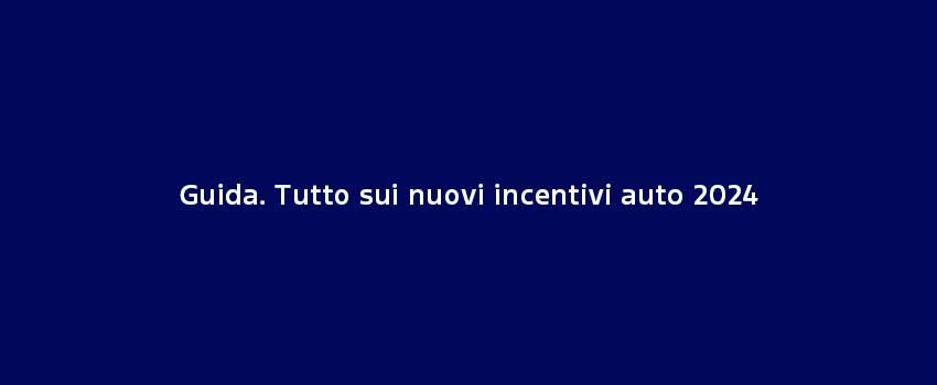 Guida. Tutto Sui Nuovi Incentivi Auto 2024