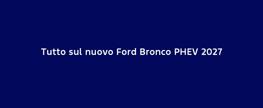 Tutto Sul Nuovo Ford Bronco PHEV 2027