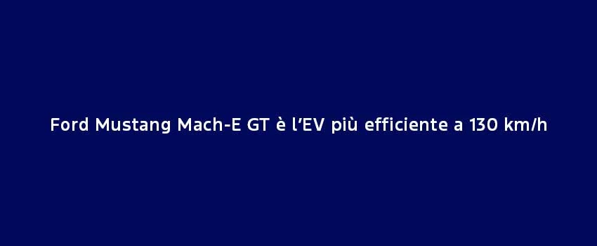 Ford Mustang Mach E GT È L’EV Più Efficiente A 130 Km H