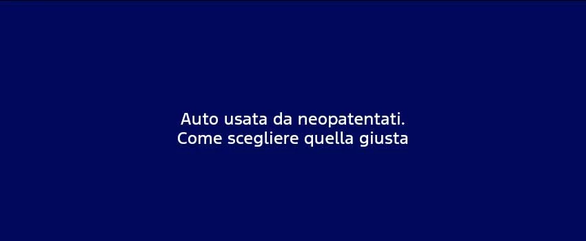 Auto Usata Da Neopatentati. Come Scegliere Quella Giusta