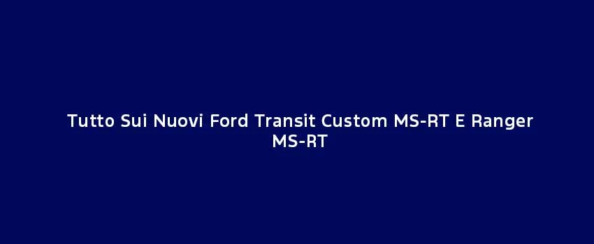 Tutto Sui Nuovi Ford Transit Custom MS RT E Ranger MS RT (1)