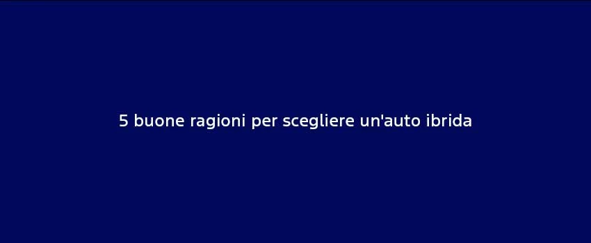 5 Buone Ragioni Per Scegliere Un'auto Ibrida