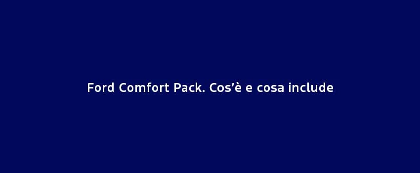 Ford Comfort Pack. Cos’È E Cosa Include