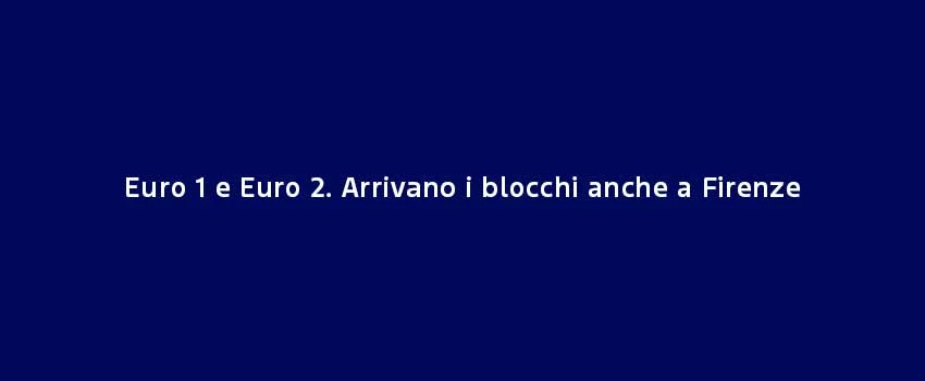 Euro 1 E Euro 2. Arrivano I Blocchi Anche A Firenze