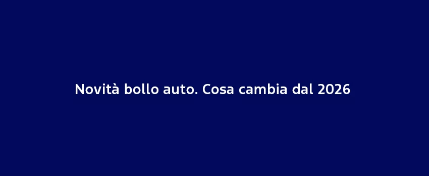 Novità Bollo Auto. Cosa Cambia Dal 2026