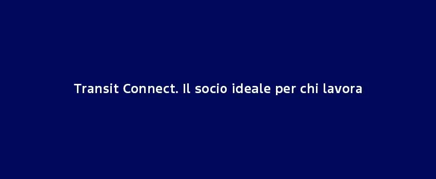 Transit Connect Il Socio Ideale Per Chi Lavora