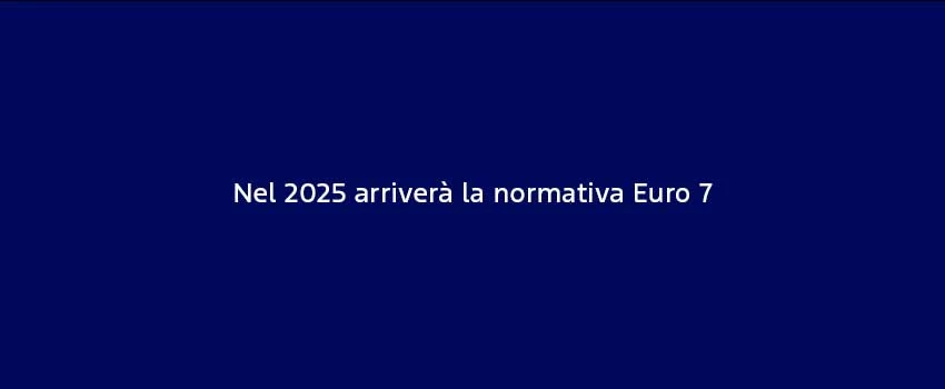 Nel 2025 Arriverala Normativa Euro 7