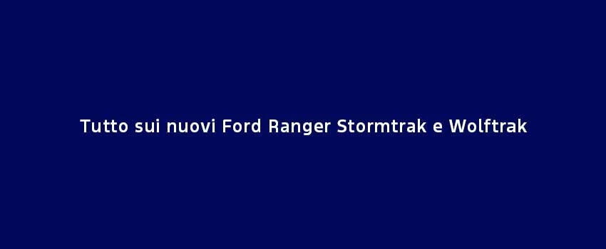 Tutto Sui Nuovi Ford Ranger Stormtrak E Wolftrak