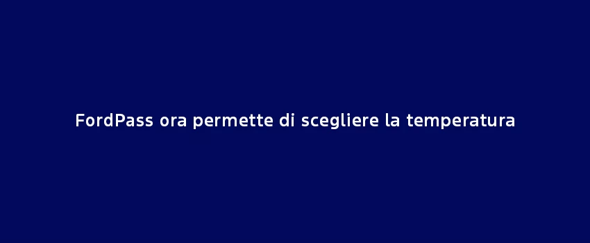 Fordpass Ora Permette Di Scegliere La Temperatura