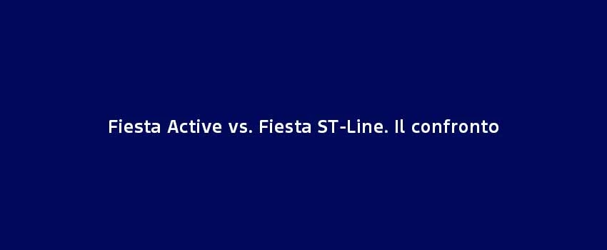 Fiesta Active Vs Fiesta ST Line Il Confronto