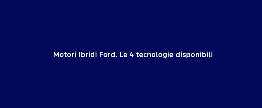 Motori Ibridi Ford Le 4 Tecnologie Disponibili