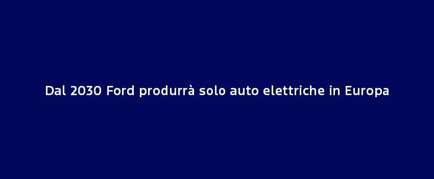 Dal 2030 Ford Produrrà Solo Auto Elettriche In Europa