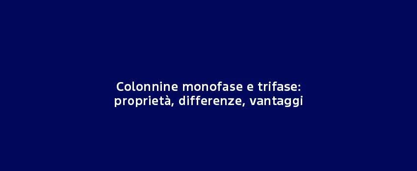 Colonnine Monofase E Trifase Proprietà, Differenze, Vantaggi