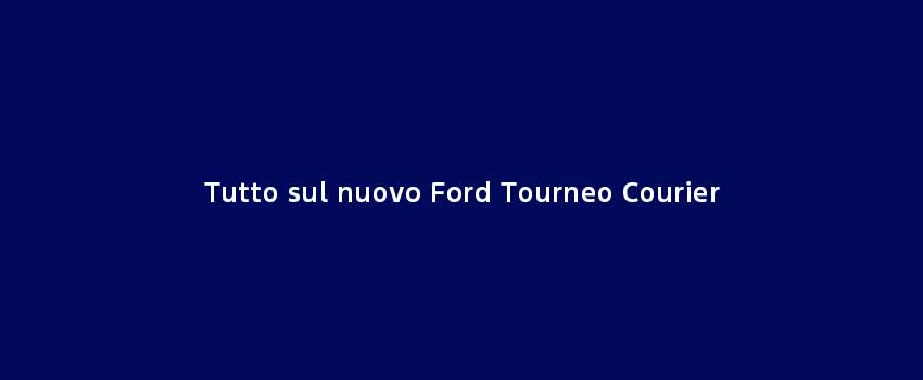 Tutto Sul Nuovo Ford Tourneo Courier
