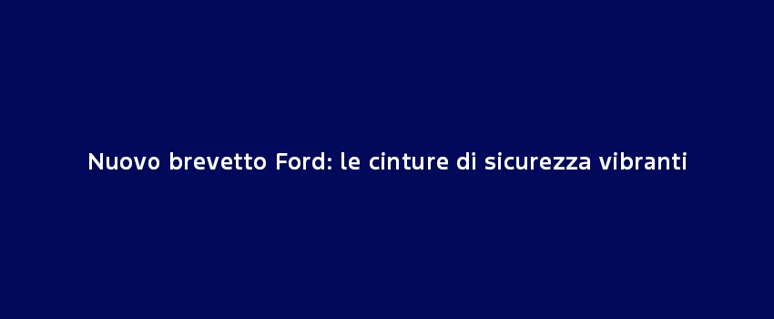 Nuovo Brevetto Ford Le Cinture Di Sicurezza Vibranti (1)
