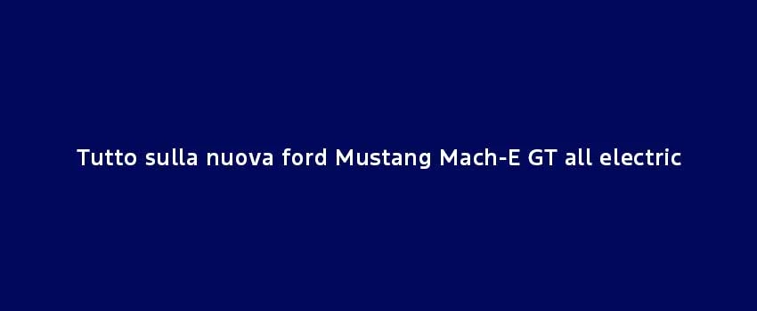 Tutto Sulla Nuova Ford Mustang Mach E GT All Electric