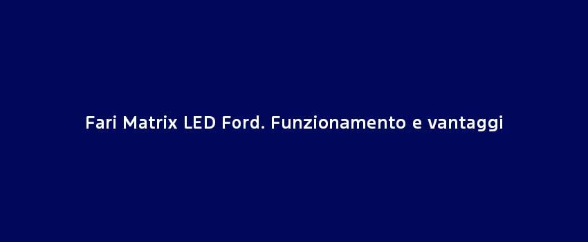 Fari Matrix LED Ford. Funzionamento E Vantaggi