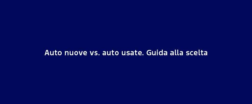 Auto Nuove Vs. Auto Usate. Guida Alla Scelta