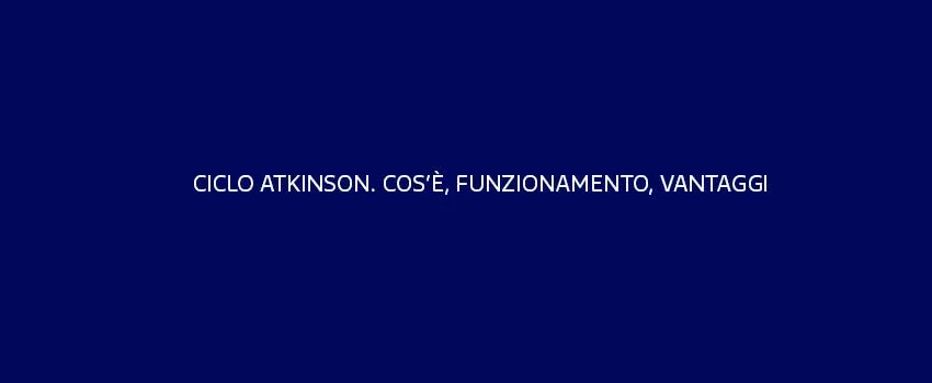 Ciclo Atkinson Cose Funzionamento Vantaggi