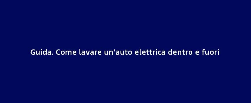 Guida Come Lavare Un Auto Elettrica Dentro E Fuori