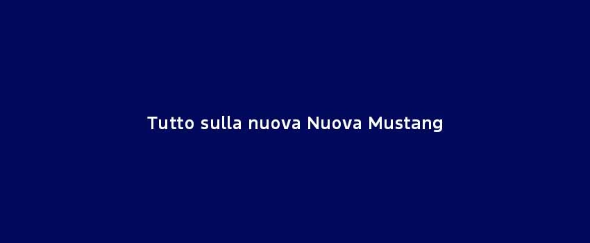 Tutto Sulla Nuova Nuova Mustang
