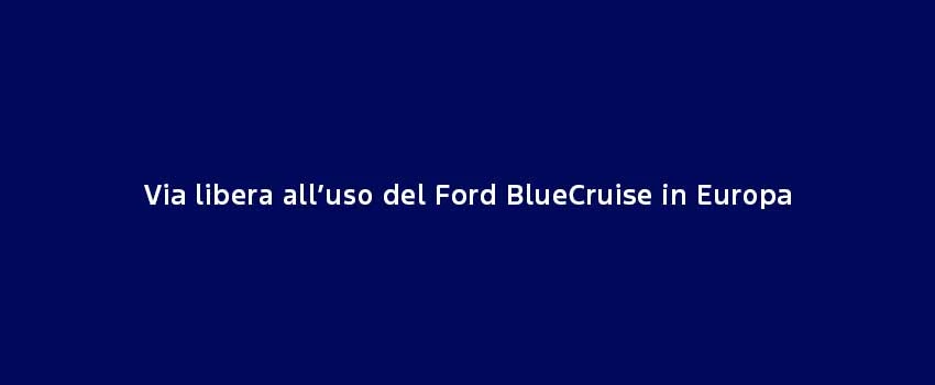Via Libera All’Uso Del Ford Bluecruise In Europa