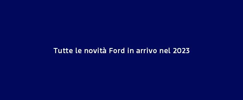Tutte Le Novità Ford In Arrivo Nel 2023