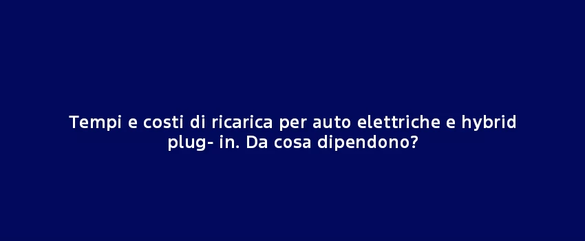 Tempi E Costi Di Ricarica Per Auto Elettriche E Hybrid Plug In Da Cosa Dipendono