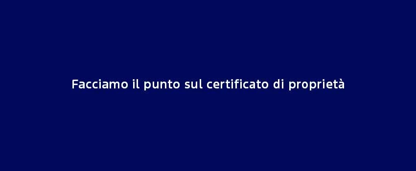 Facciamo Il Punto Sul Certificato Di Proprieta