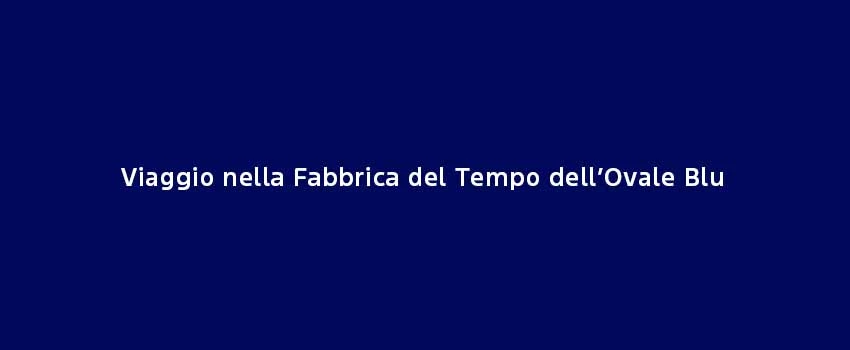 Viaggio Nella Fabbrica Del Tempo Dell’Ovale Blu