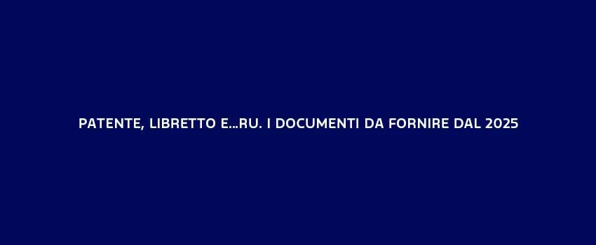 PATENTE, LIBRETTO E RU I DOCUMENTI DA FORNIRE DAL 2025