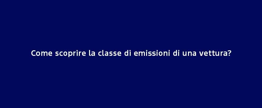 Come Scoprire La Classe Di Emissioni Di Una Vettura