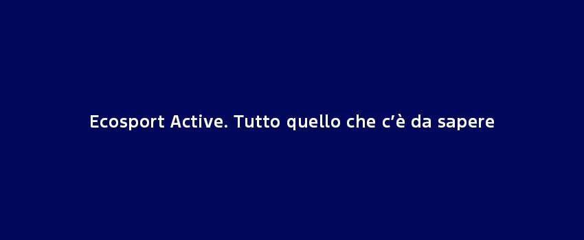 Ecosport Active Tutto Quello Che Ce Da Sapere