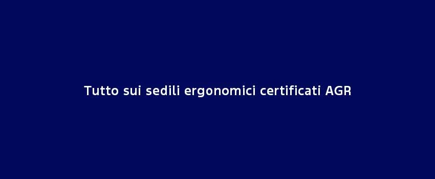 Tutto Sui Sedili Ergonomici Certificati AGR