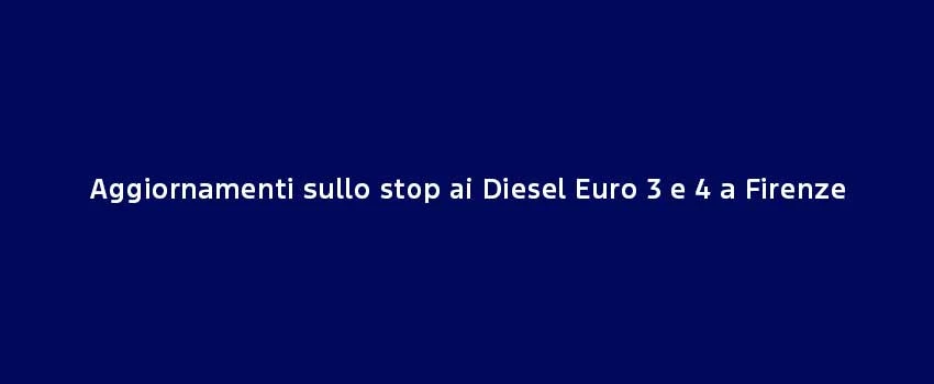 Aggiornamenti Sullo Stop Ai Diesel Euro 3 E 4 A Firenze