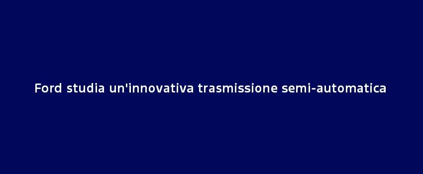 Ford Studia Un'innovativa Trasmissione Semi Automatica