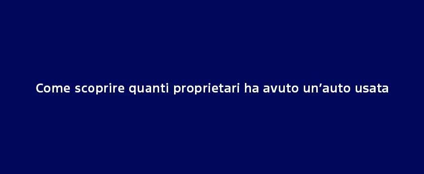 Come Scoprire Quanti Proprietari Ha Avuto Un’Auto Usata