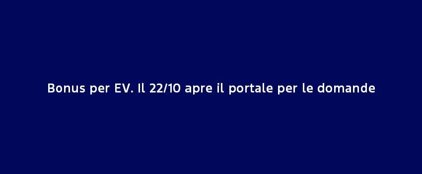 Bonus Per EV Il 22 10 Apre Il Portale Per Le Domande