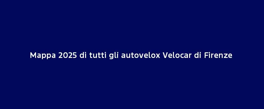 Mappa 2025 Di Tutti Gli Autovelox Velocar Di Firenze