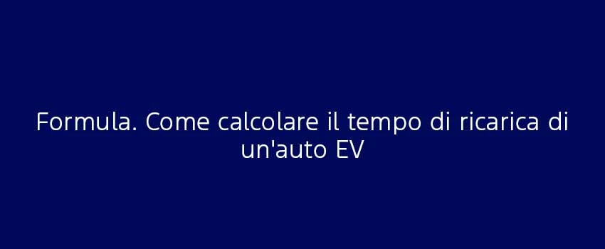 Formula. Come Calcolare Il Tempo Di Ricarica Di Un'auto EV
