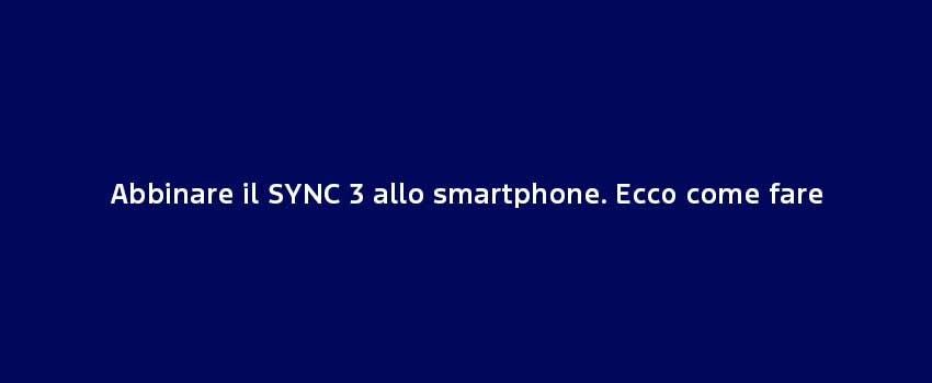 Abbinare Il SYNC 3 Allo Smartphone. Ecco Come Fare