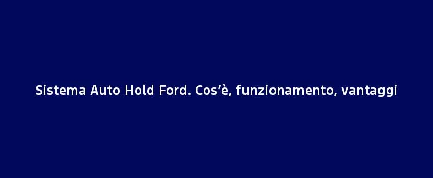 Sistema Auto Hold Ford. Cos’È, Funzionamento, Vantaggi