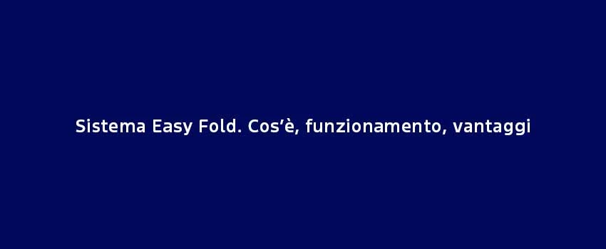 Sistema Easy Fold. Cos’È, Funzionamento, Vantaggi