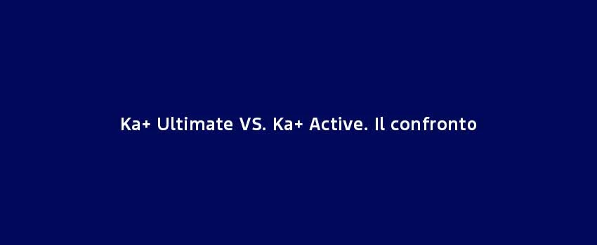 Ka+ Ultimate VS. Ka+ Active. Il Confronto
