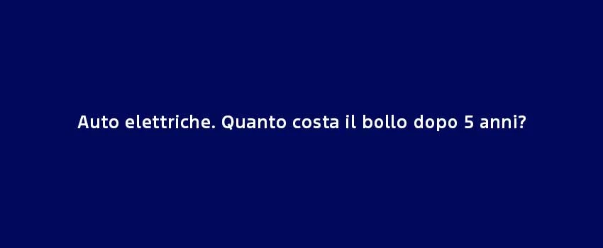 Auto Elettriche. Quanto Costa Il Bollo Dopo 5 Anni